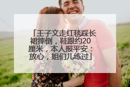 王子文走红毯踩长裙摔倒，鞋跟约20厘米，本人报平安：放心，姐们儿练过