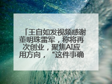 王自如发视频感谢董明珠雷军，称将再次创业，聚焦AI应用方向，“这件事确实来钱快”