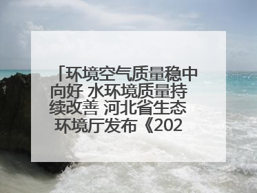 环境空气质量稳中向好 水环境质量持续改善 河北省生态环境厅发布《2024年河北省生态环境状况公报》