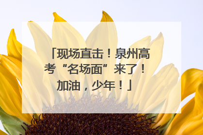 现场直击！泉州高考“名场面”来了！加油，少年！