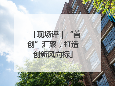现场评｜“首创”汇聚，打造创新风向标