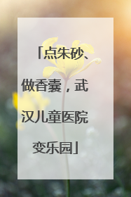 点朱砂、做香囊，武汉儿童医院变乐园