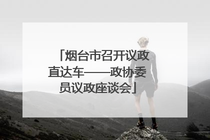 烟台市召开议政直达车——政协委员议政座谈会