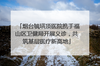 烟台毓璜顶医院携手福山区卫健局开展义诊，共筑基层医疗新高地