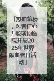 热血筑桥，医者仁心！毓璜顶医院开展2025年世界献血者日活动
