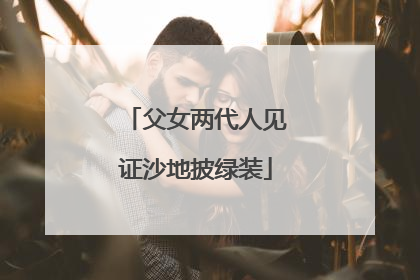 父女两代人见证沙地披绿装
