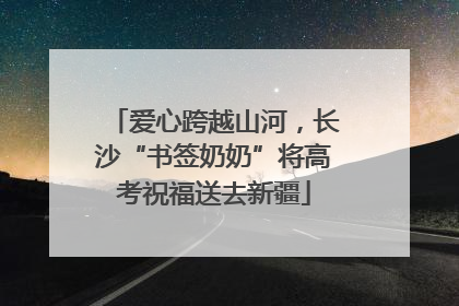 爱心跨越山河，长沙“书签奶奶”将高考祝福送去新疆