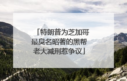 特朗普为芝加哥最臭名昭著的黑帮老大减刑惹争议