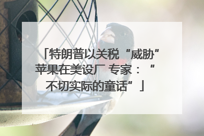 特朗普以关税“威胁”苹果在美设厂 专家：“不切实际的童话”