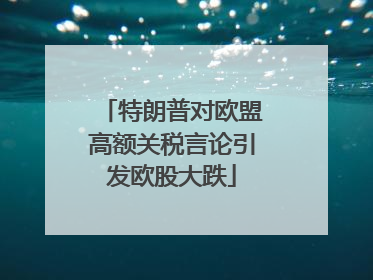 特朗普对欧盟高额关税言论引发欧股大跌