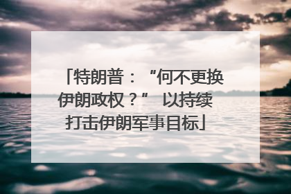 特朗普：“何不更换伊朗政权？” 以持续打击伊朗军事目标