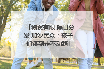 物资有限 隔日分发 加沙民众：孩子们饿到走不动路