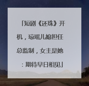 短剧《还珠》开机，琼瑶儿媳担任总监制，女主是她：期待早日相见