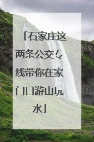 石家庄这两条公交专线带你在家门口游山玩水