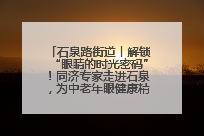 石泉路街道丨解锁“眼睛的时光密码”！同济专家走进石泉，为中老年眼健康精准“护航”