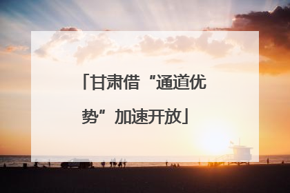 甘肃借“通道优势”加速开放