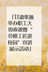 甘肃张掖举办职工大思政课暨“劳模工匠进校园”宣讲展示活动