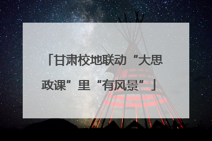 甘肃校地联动“大思政课”里“有风景”