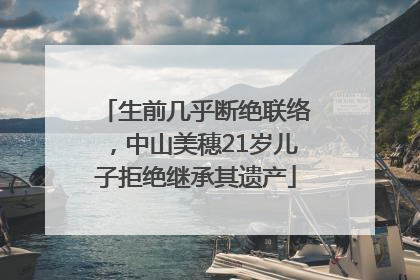 生前几乎断绝联络，中山美穗21岁儿子拒绝继承其遗产