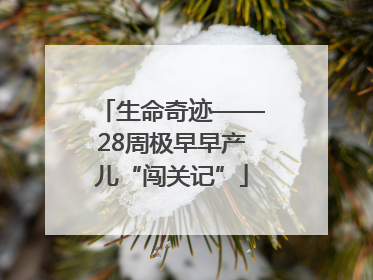 生命奇迹——28周极早早产儿“闯关记”