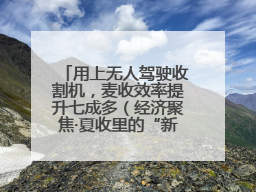 用上无人驾驶收割机，麦收效率提升七成多（经济聚焦·夏收里的“新选手”）