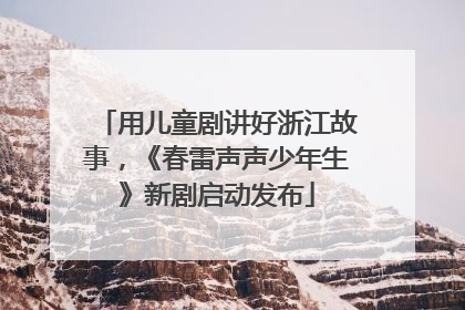 用儿童剧讲好浙江故事，《春雷声声少年生》新剧启动发布