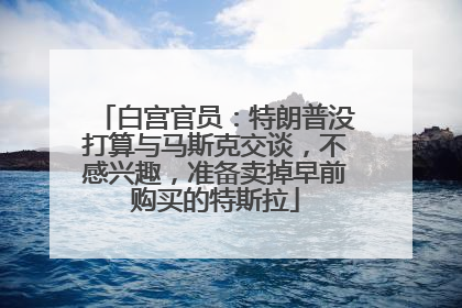 白宫官员：特朗普没打算与马斯克交谈，不感兴趣，准备卖掉早前购买的特斯拉
