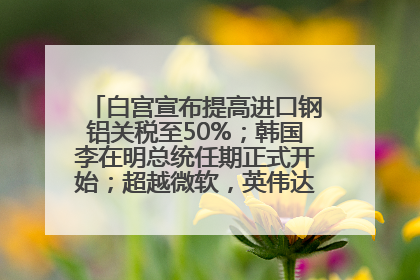 白宫宣布提高进口钢铝关税至50%；韩国李在明总统任期正式开始；超越微软，英伟达重回全球市值第一；华熙生物回应近期风波丨每经早参