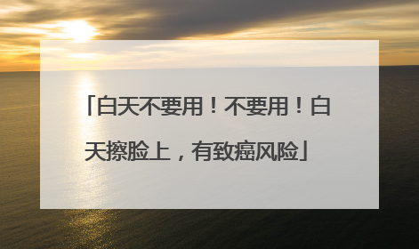 白天不要用！不要用！白天擦脸上，有致癌风险