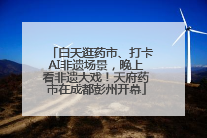 白天逛药市、打卡AI非遗场景，晚上看非遗大戏！天府药市在成都彭州开幕