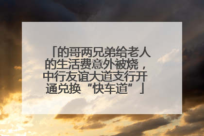 的哥两兄弟给老人的生活费意外被烧，中行友谊大道支行开通兑换“快车道”
