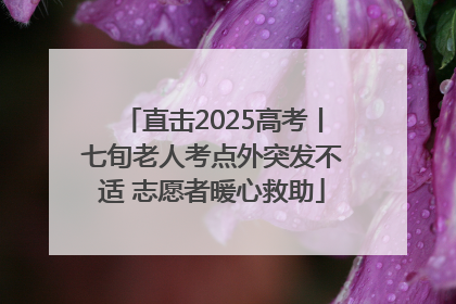 直击2025高考丨七旬老人考点外突发不适 志愿者暖心救助