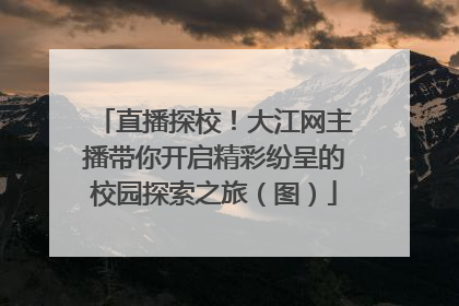 直播探校！大江网主播带你开启精彩纷呈的校园探索之旅（图）