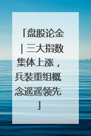 盘股论金｜三大指数集体上涨，兵装重组概念遥遥领先