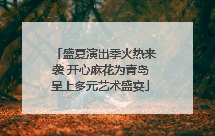 盛夏演出季火热来袭 开心麻花为青岛呈上多元艺术盛宴