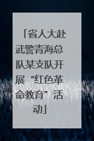 省人大赴武警青海总队某支队开展“红色革命教育”活动