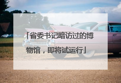 省委书记暗访过的博物馆，即将试运行