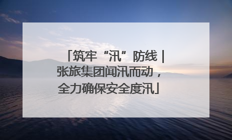 筑牢“汛”防线｜张旅集团闻汛而动，全力确保安全度汛