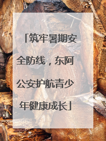 筑牢暑期安全防线，东阿公安护航青少年健康成长