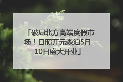 破局北方高端度假市场！日照开元森泊5月10日盛大开业