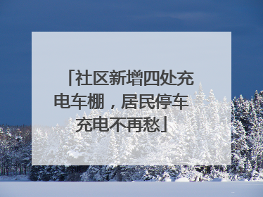 社区新增四处充电车棚，居民停车充电不再愁