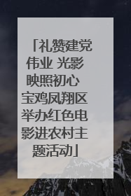 礼赞建党伟业 光影映照初心 宝鸡凤翔区举办红色电影进农村主题活动
