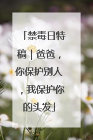 禁毒日特稿｜爸爸，你保护别人，我保护你的头发