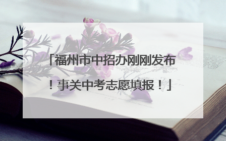 福州市中招办刚刚发布！事关中考志愿填报！