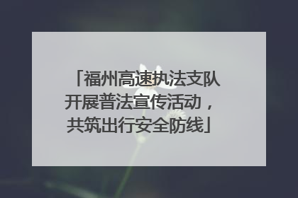 福州高速执法支队开展普法宣传活动，共筑出行安全防线
