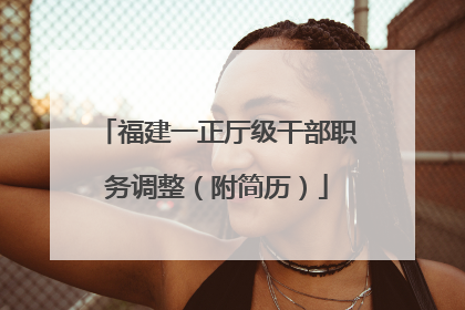 福建一正厅级干部职务调整（附简历）