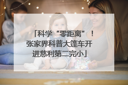 科学“零距离”！张家界科普大篷车开进慈利第二完小