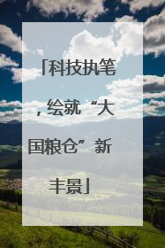 科技执笔，绘就“大国粮仓”新丰景