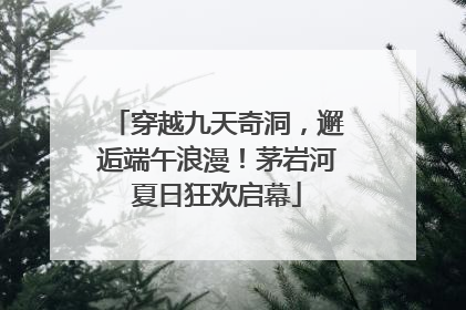 穿越九天奇洞，邂逅端午浪漫！茅岩河夏日狂欢启幕