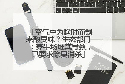 空气中为啥时而飘来酸臭味？生态部门：养牛场堆粪导致，已要求除臭消杀